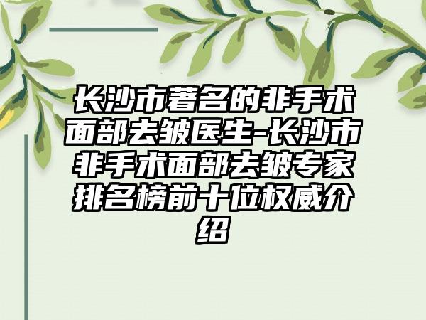 长沙市著名的非手术面部去皱医生-长沙市非手术面部去皱专家排名榜前十位权威介绍