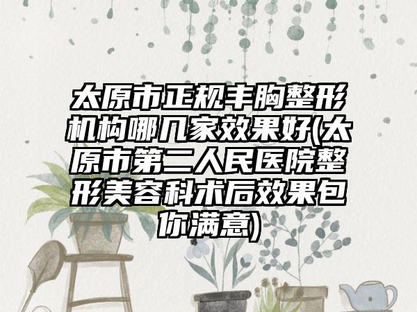 太原市正规丰胸整形机构哪几家效果好(太原市第二人民医院整形美容科术后效果包你满意)