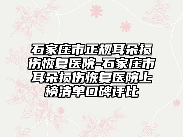 石家庄市正规耳朵损伤恢复医院-石家庄市耳朵损伤恢复医院上榜清单口碑评比