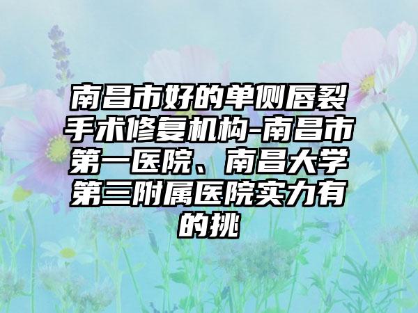 南昌市好的单侧唇裂手术修复机构-南昌市第一医院、南昌大学第三附属医院实力有的挑