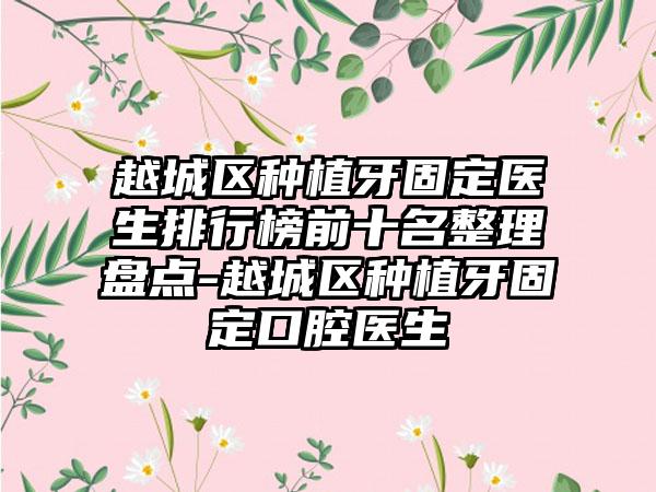 越城区种植牙固定医生排行榜前十名整理盘点-越城区种植牙固定口腔医生