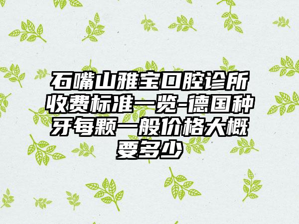 石嘴山雅宝口腔诊所收费标准一览-德国种牙每颗一般价格大概要多少