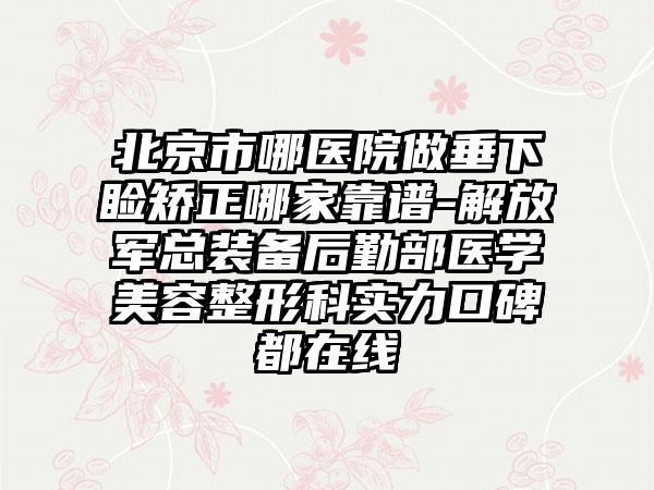 北京市哪医院做垂下睑矫正哪家靠谱-解放军总装备后勤部医学美容整形科实力口碑都在线