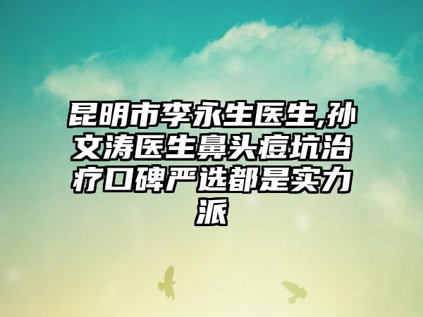 昆明市李永生医生,孙文涛医生鼻头痘坑治疗口碑严选都是实力派