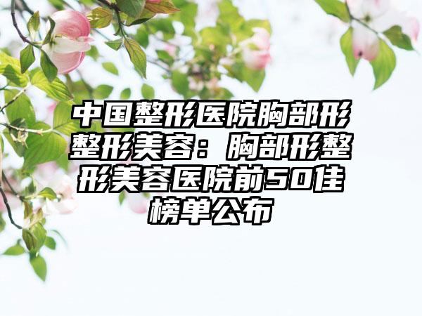 中国整形医院胸部形整形美容：胸部形整形美容医院前50佳榜单公布