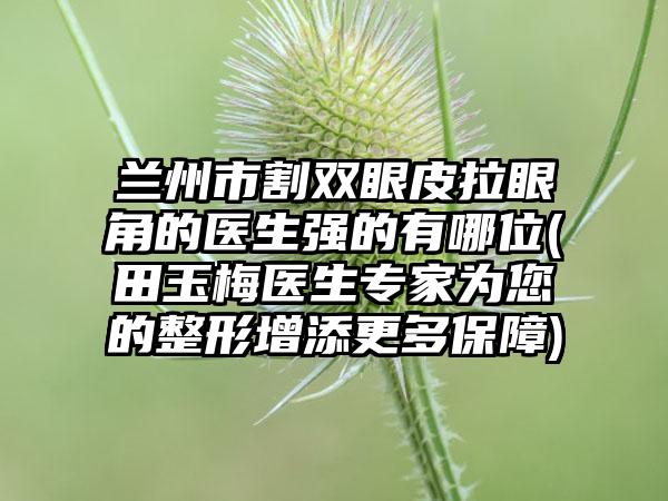 兰州市割双眼皮拉眼角的医生强的有哪位(田玉梅医生专家为您的整形增添更多保障)