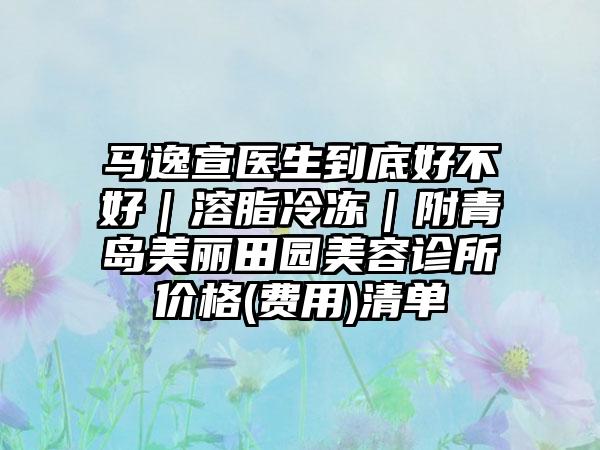 马逸宣医生到底好不好｜溶脂冷冻｜附青岛美丽田园美容诊所价格(费用)清单