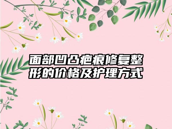 面部凹凸疤痕修复整形的价格及护理方式