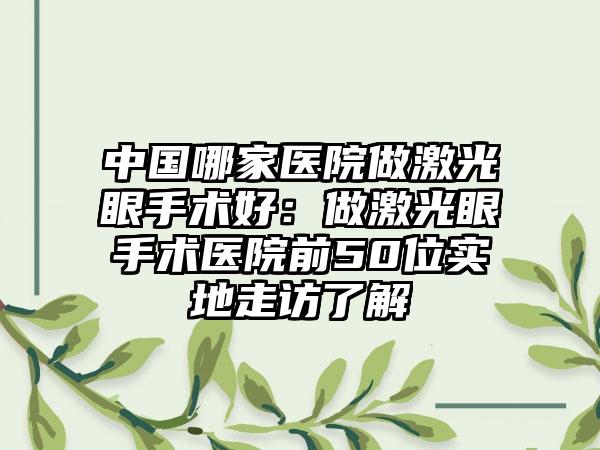 中国哪家医院做激光眼手术好：做激光眼手术医院前50位实地走访了解