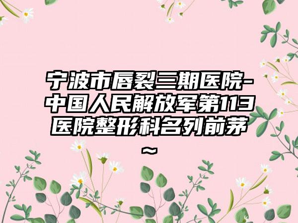 宁波市唇裂三期医院-中国人民解放军第113医院整形科名列前茅~