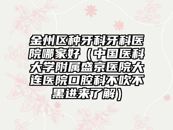 金州区种牙科牙科医院哪家好（中国医科大学附属盛京医院大连医院口腔科不吹不黑进来了解）