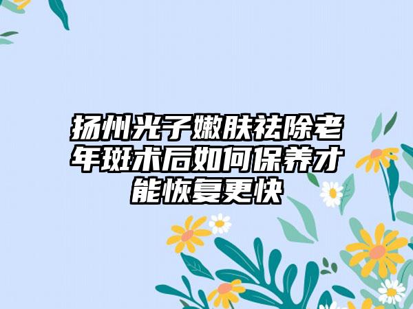 扬州光子嫩肤祛除老年斑术后如何保养才能恢复更快
