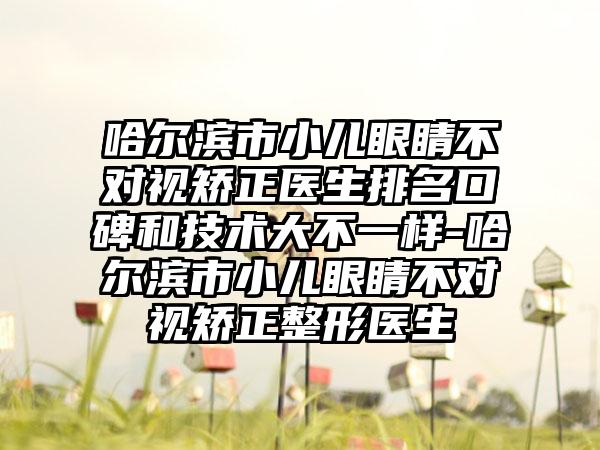 哈尔滨市小儿眼睛不对视矫正医生排名口碑和技术大不一样-哈尔滨市小儿眼睛不对视矫正整形医生