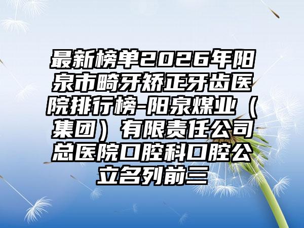 最新榜单2026年阳泉市畸牙矫正牙齿医院排行榜-阳泉煤业（集团）有限责任公司总医院口腔科口腔公立名列前三