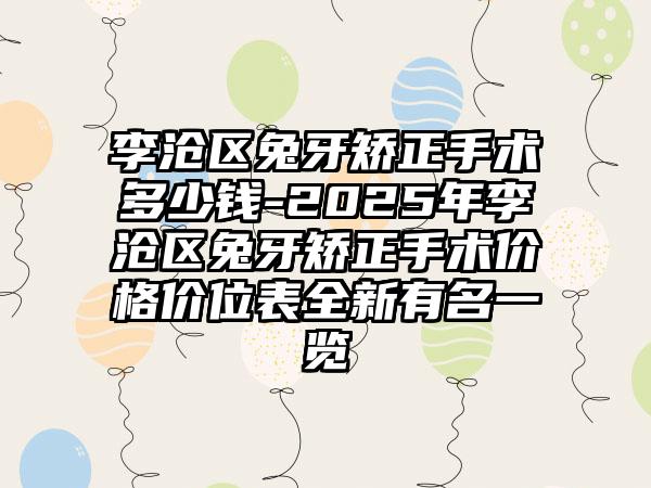 李沧区兔牙矫正手术多少钱-2025年李沧区兔牙矫正手术价格价位表全新有名一览