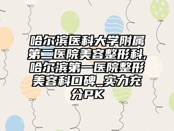 哈尔滨医科大学附属第二医院美容整形科,哈尔滨第一医院整形美容科口碑_实力充分PK