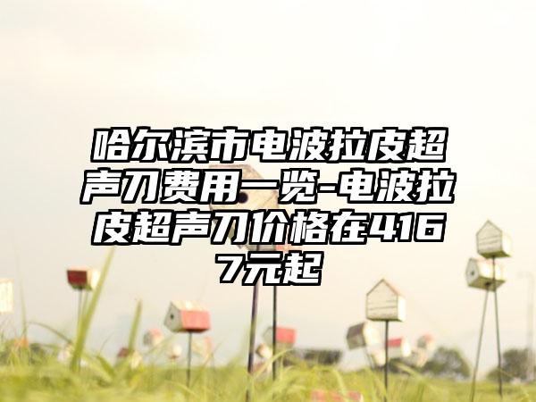 哈尔滨市电波拉皮超声刀费用一览-电波拉皮超声刀价格在4167元起