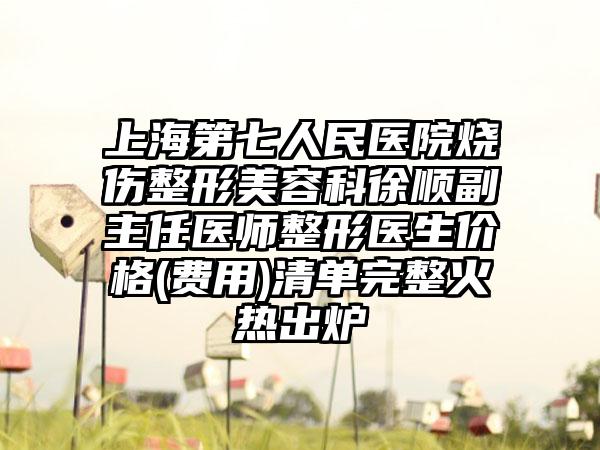 上海第七人民医院烧伤整形美容科徐顺副主任医师整形医生价格(费用)清单完整火热出炉