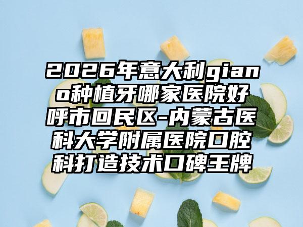 2026年意大利giano种植牙哪家医院好呼市回民区-内蒙古医科大学附属医院口腔科打造技术口碑王牌