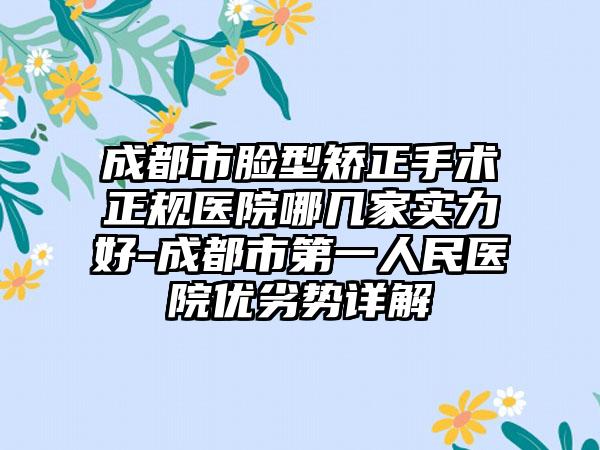 成都市脸型矫正手术正规医院哪几家实力好-成都市第一人民医院优劣势详解
