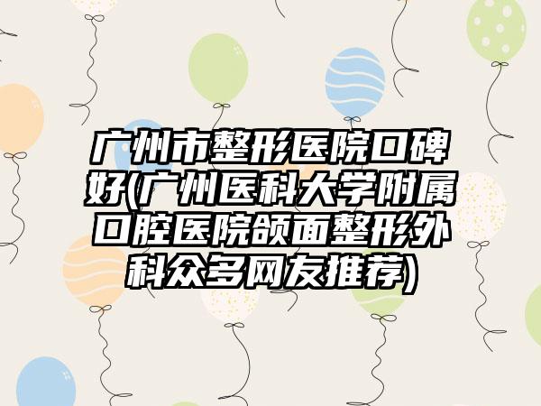 广州市整形医院口碑好(广州医科大学附属口腔医院颌面整形外科众多网友推荐)