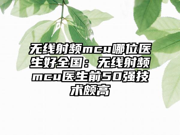 无线射频mcu哪位医生好全国：无线射频mcu医生前50强技术颇高