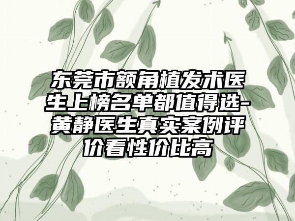 东莞市额角植发术医生上榜名单都值得选-黄静医生真实案例评价看性价比高