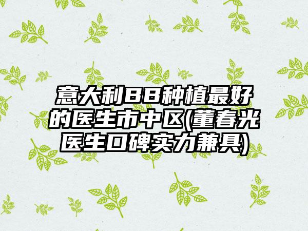 意大利BB种植最好的医生市中区(董春光医生口碑实力兼具)