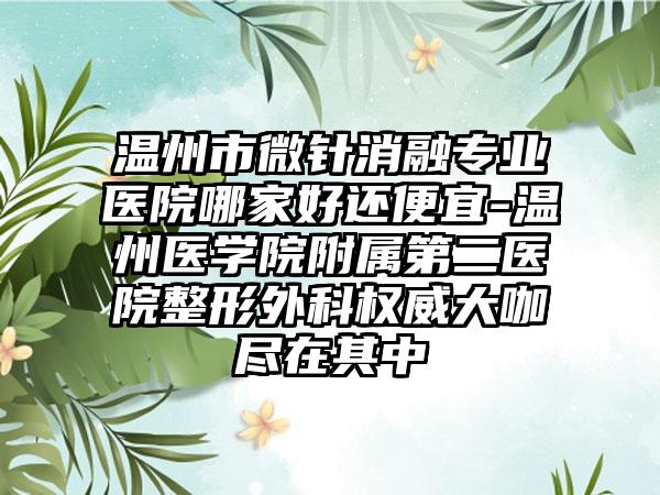 温州市微针消融专业医院哪家好还便宜-温州医学院附属第二医院整形外科权威大咖尽在其中