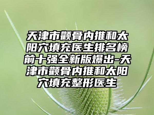 天津市颧骨内推和太阳穴填充医生排名榜前十强全新版爆出-天津市颧骨内推和太阳穴填充整形医生