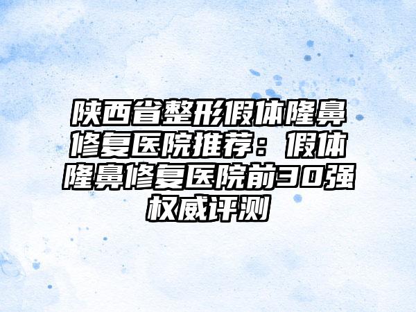陕西省整形假体隆鼻修复医院推荐：假体隆鼻修复医院前30强权威评测