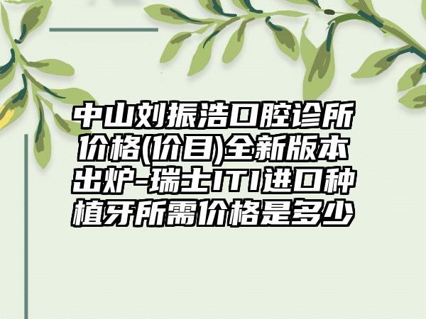中山刘振浩口腔诊所价格(价目)全新版本出炉-瑞士ITI进口种植牙所需价格是多少