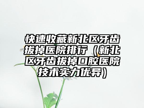 快速收藏新北区牙齿拔掉医院排行（新北区牙齿拔掉口腔医院技术实力优异）