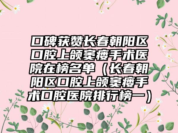 口碑获赞长春朝阳区口腔上颌窦瘘手术医院在榜名单（长春朝阳区口腔上颌窦瘘手术口腔医院排行榜一）