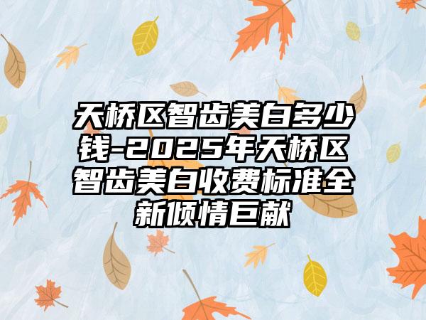 天桥区智齿美白多少钱-2025年天桥区智齿美白收费标准全新倾情巨献