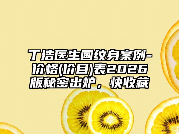 丁浩医生画纹身案例-价格(价目)表2026版秘密出炉，快收藏