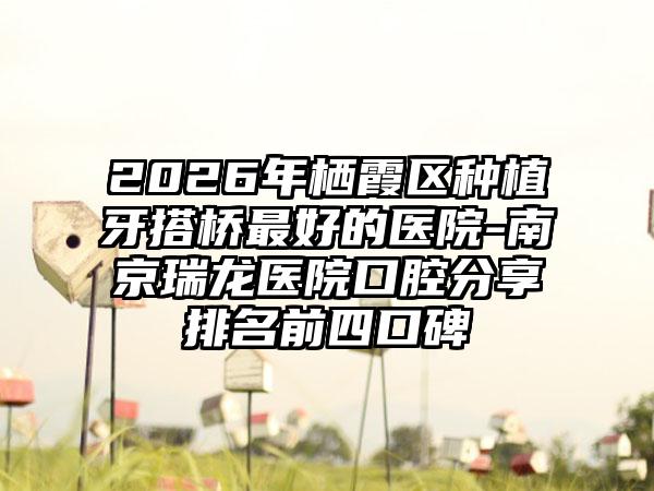 2026年栖霞区种植牙搭桥最好的医院-南京瑞龙医院口腔分享排名前四口碑