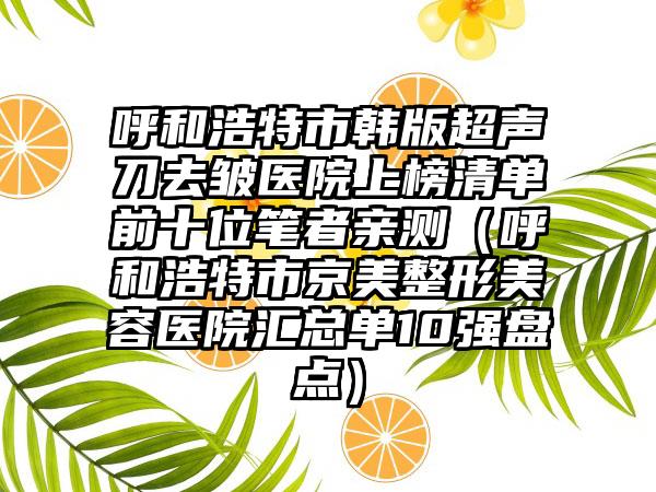 呼和浩特市韩版超声刀去皱医院上榜清单前十位笔者亲测（呼和浩特市京美整形美容医院汇总单10强盘点）