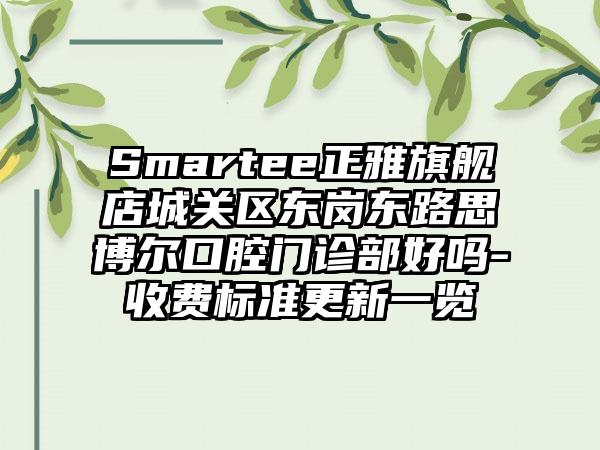 Smartee正雅旗舰店城关区东岗东路思博尔口腔门诊部好吗-收费标准更新一览