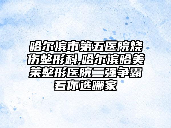 哈尔滨市第五医院烧伤整形科,哈尔滨哈美莱整形医院二强争霸看你选哪家