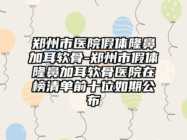 郑州市医院假体隆鼻加耳软骨-郑州市假体隆鼻加耳软骨医院在榜清单前十位如期公布
