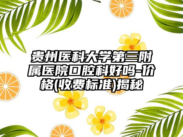 贵州医科大学第三附属医院口腔科好吗-价格(收费标准)揭秘