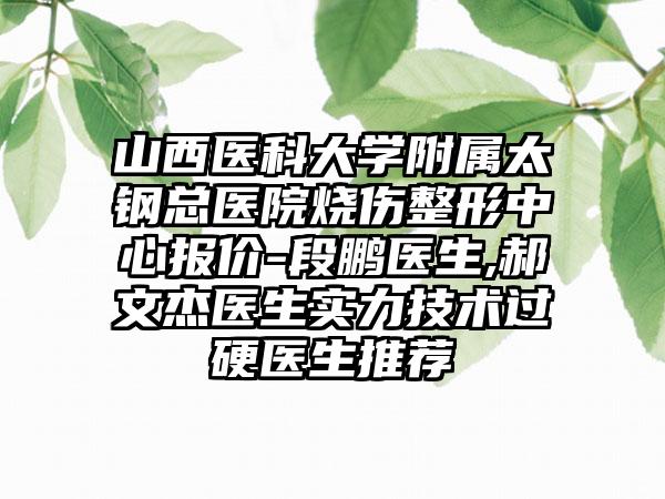 山西医科大学附属太钢总医院烧伤整形中心报价-段鹏医生,郝文杰医生实力技术过硬医生推荐