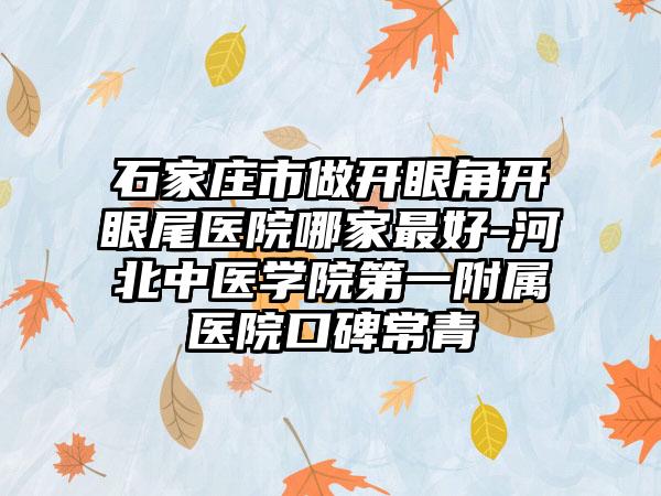 石家庄市做开眼角开眼尾医院哪家最好-河北中医学院第一附属医院口碑常青