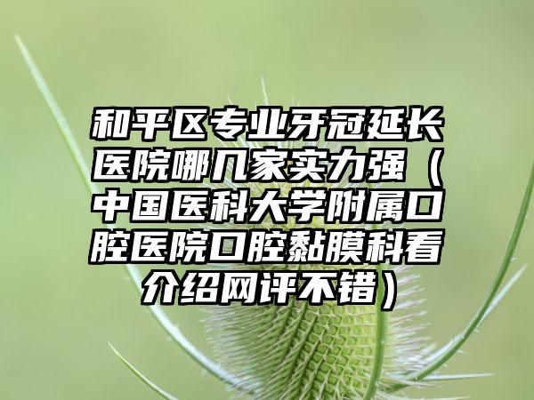 和平区专业牙冠延长医院哪几家实力强（中国医科大学附属口腔医院口腔黏膜科看介绍网评不错）