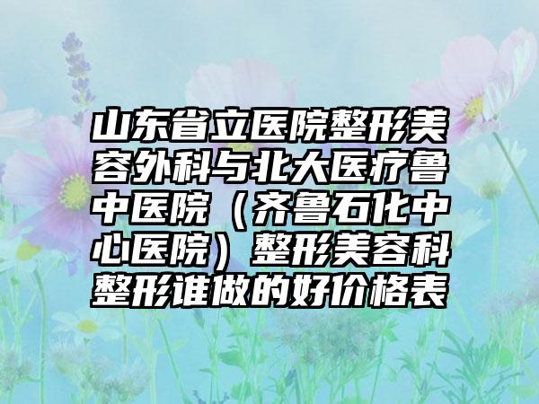 山东省立医院整形美容外科与北大医疗鲁中医院（齐鲁石化中心医院）整形美容科整形谁做的好价格表