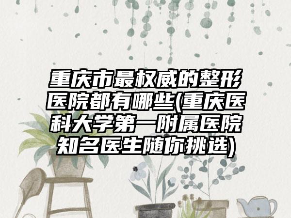 重庆市最权威的整形医院都有哪些(重庆医科大学第一附属医院知名医生随你挑选)