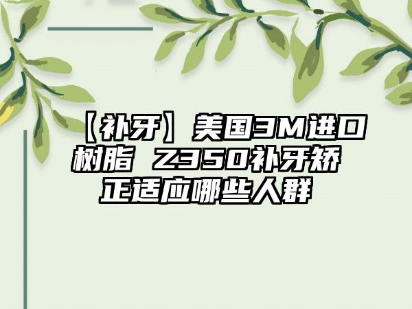 【补牙】美国3M进口树脂 Z350补牙矫正适应哪些人群