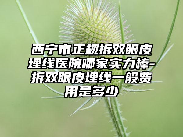 西宁市正规拆双眼皮埋线医院哪家实力棒-拆双眼皮埋线一般费用是多少