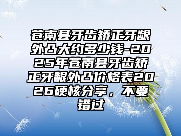 苍南县牙齿矫正牙龈外凸大约多少钱-2025年苍南县牙齿矫正牙龈外凸价格表2026硬核分享，不要错过